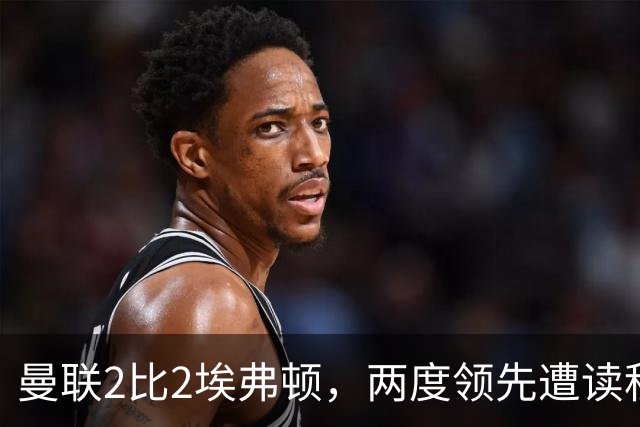 曼联2比2埃弗顿，两度领先遭读秒绝平，3轮仅1胜排第11