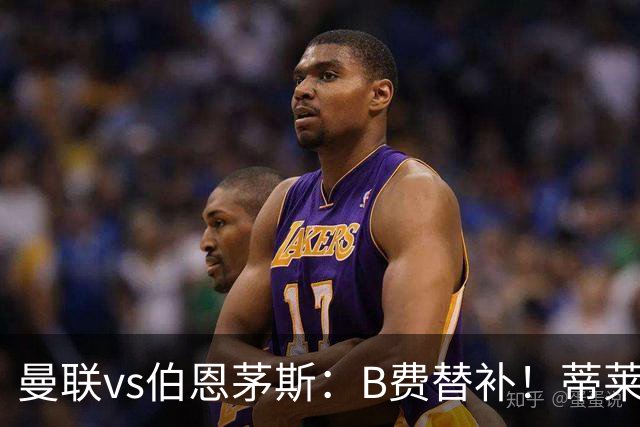 曼联vs伯恩茅斯：B费替补！蒂莱曼斯先发，芒特、阿玛德出战