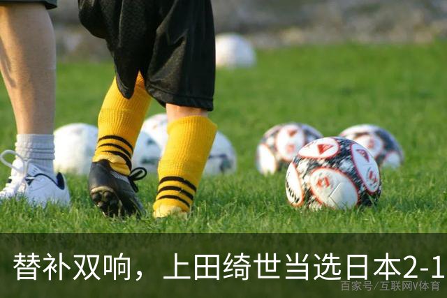 替补双响，上田绮世当选日本2-1逆转委内瑞拉一役最佳球员