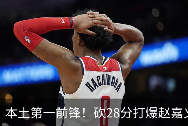 本土第一前锋！砍28分打爆赵嘉义朱松炜，郭士强该把他召回国家队了