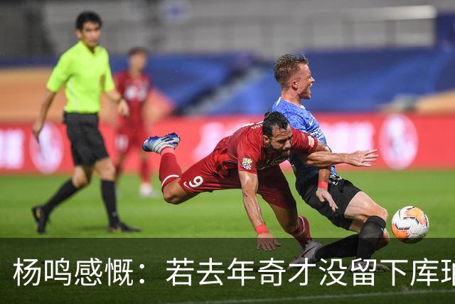 杨鸣感慨：若去年奇才没留下库珀，自己不会坐在解说席
