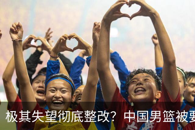 极其失望彻底整改？中国男篮被要求总结失利原因，媒体批苦难叙事
