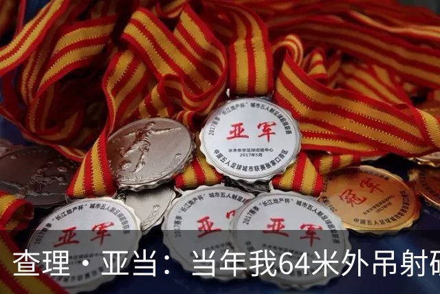 查理·亚当：当年我64米外吊射破门欧文说很一般，他至今没道歉