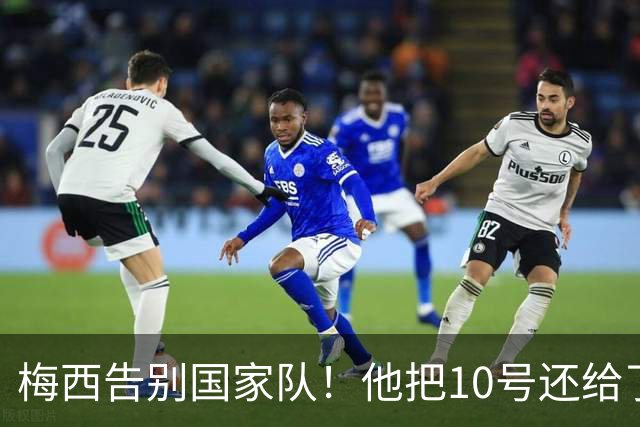 梅西告别国家队！他把10号还给了阿根廷
