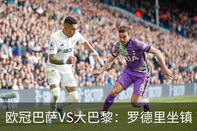 欧冠巴萨VS大巴黎：罗德里坐镇 西班牙双星领衔 亚马尔+奥尔莫冲锋