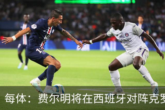 每体：费尔明将在西班牙对阵克罗地亚的欧国联比赛中首发出战