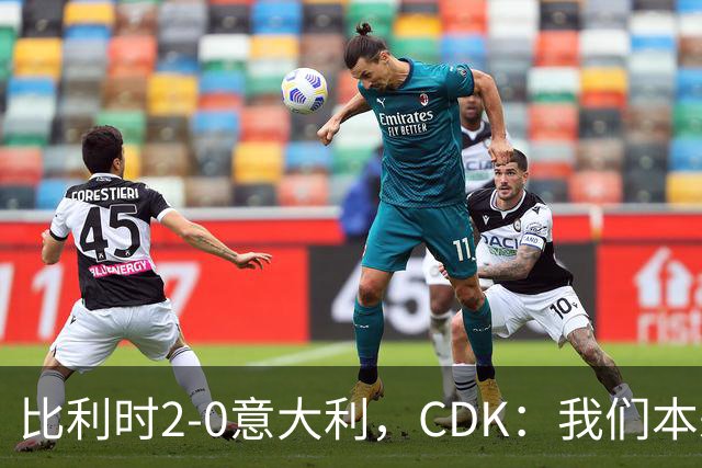 比利时2-0意大利，CDK：我们本来还能进更多球；我喜欢踢中路