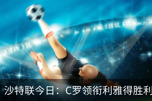沙特联今日：C罗领衔利雅得胜利主场战阿尔霍鲁德
