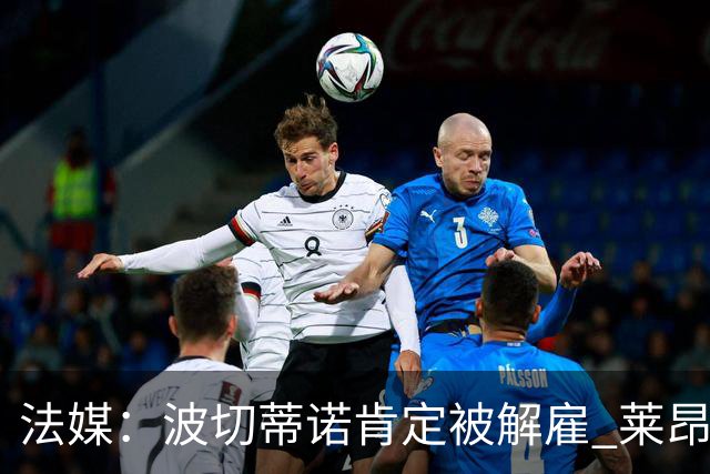 法媒：波切蒂诺肯定被解雇 莱昂纳多引援也很失败