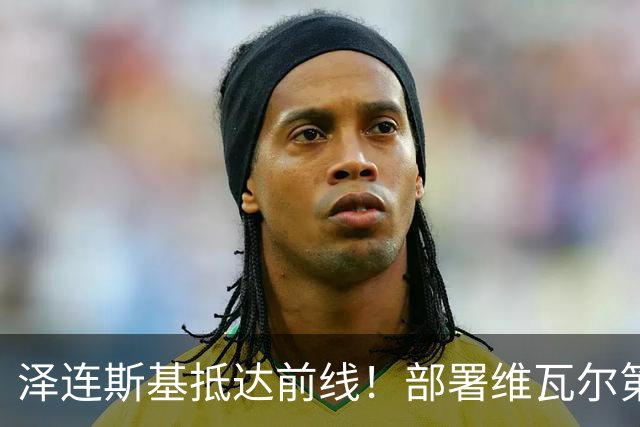 泽连斯基抵达前线！部署维瓦尔第行动第四阶段，已收复176平方公里