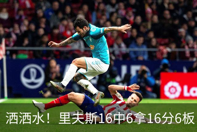洒洒水！里夫斯16中6拿16分6板 三分6中1&有8失误