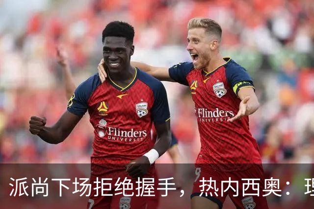 派尚下场拒绝握手，热内西奥：理解他的失望，他需要找回信心