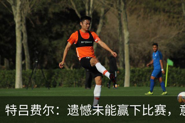 特吕费尔：遗憾未能赢下比赛，意大利队的防守做得很好