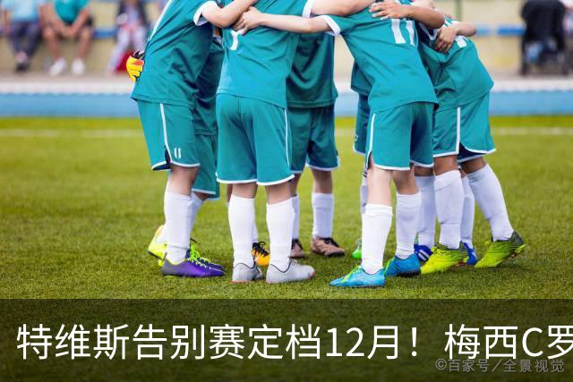特维斯告别赛定档12月！梅西C罗有望首度联袂出战实现世纪同框