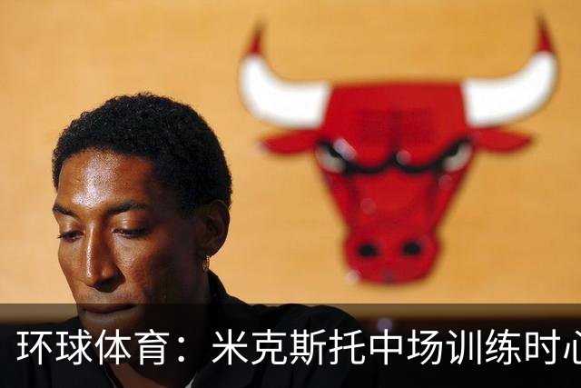 环球体育：米克斯托中场训练时心律失常，住进重症监护室
