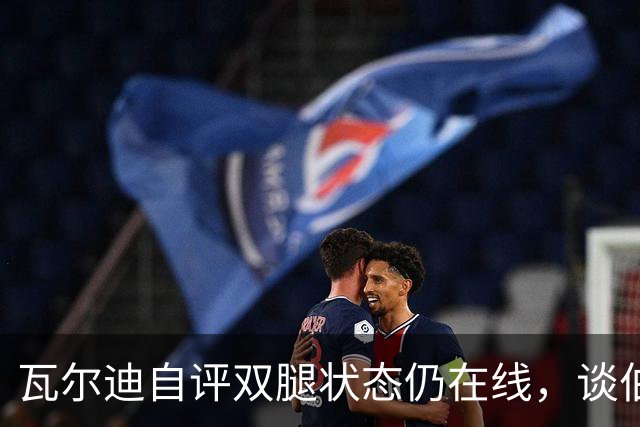 瓦尔迪自评双腿状态仍在线，谈伯恩利新角色