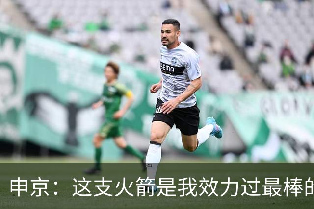 申京：这支火箭是我效力过最棒的球队，能击败任何对手