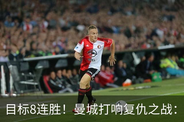 目标8连胜！曼城打响复仇之战：哈兰德回归 冲击英超7连斩