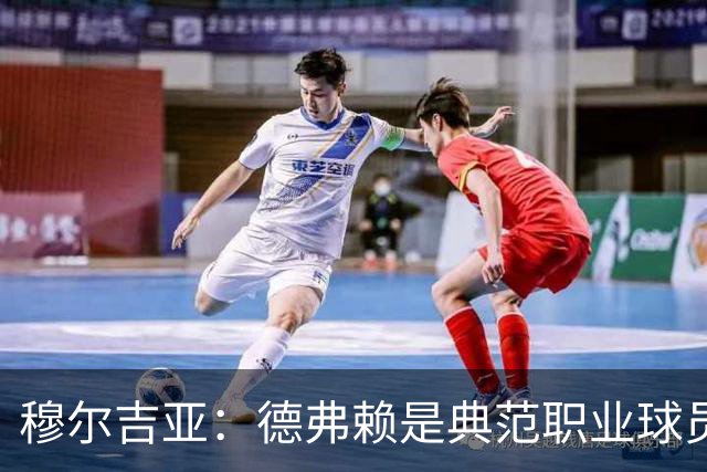 穆尔吉亚：德弗赖是典范职业球员，始终拼尽全力