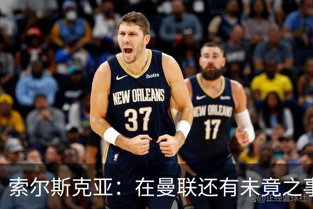 索尔斯克亚：在曼联还有未竟之事；年初接触时从未要更长合同