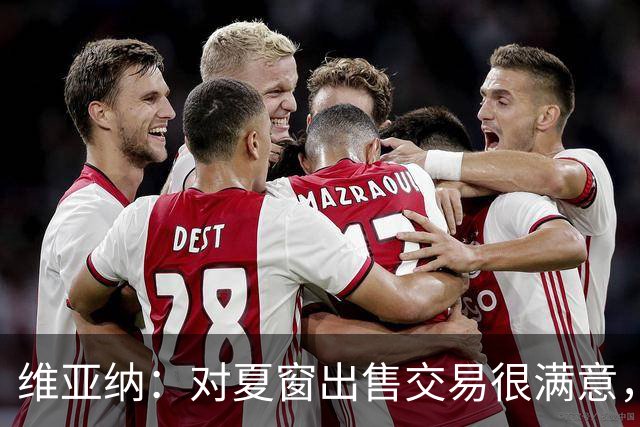 维亚纳：对夏窗出售交易很满意，球员要上场机会我们祝福他们