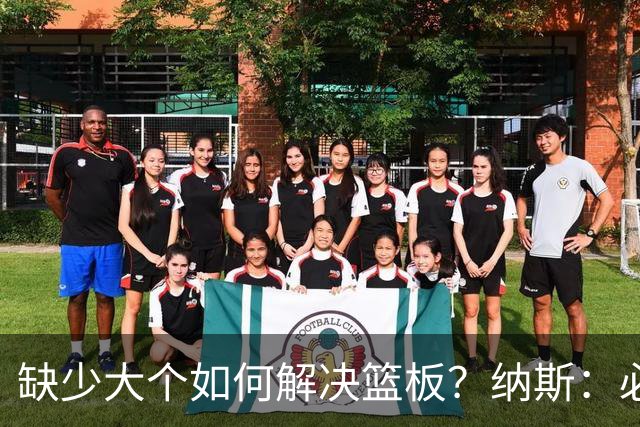 缺少大个如何解决篮板？纳斯：必须依靠团队 五个人都必须去抢板