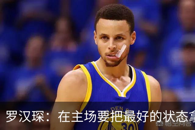 罗汉琛：在主场要把最好的状态拿出来 对上海的小外做了详细分析