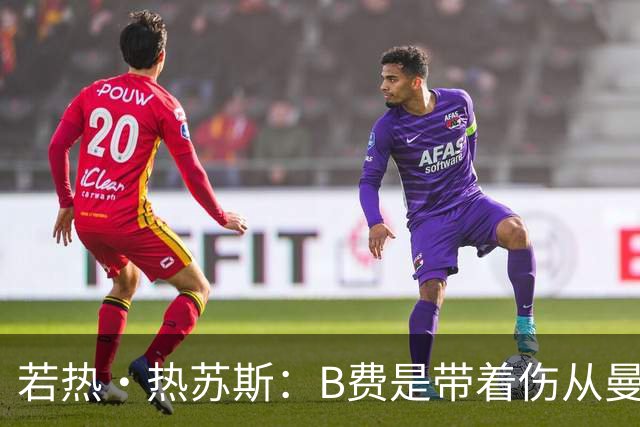 若热·热苏斯：B费是带着伤从曼联来葡萄牙队的，我不愿冒险用他
