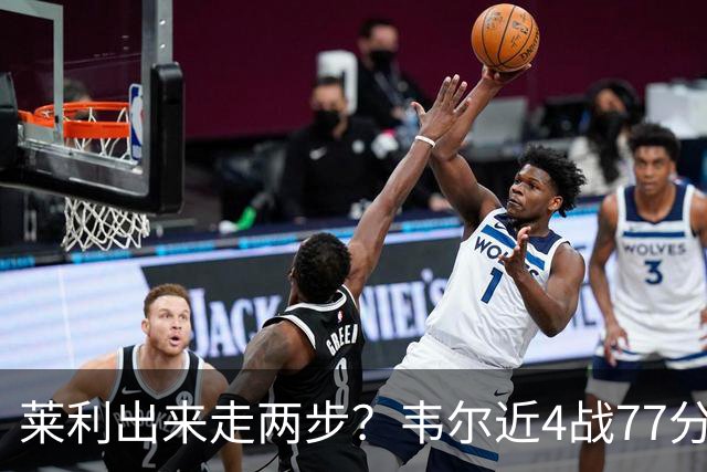 莱利出来走两步？韦尔近4战77分钟53分43板 热巴132分钟47分29板