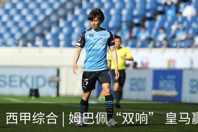 西甲综合 | 姆巴佩“双响” 皇马赢“国家德比”