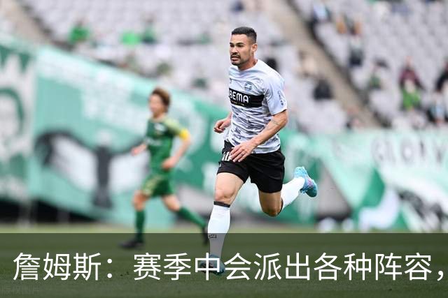 詹姆斯：赛季中会派出各种阵容，磨合越久效果越好