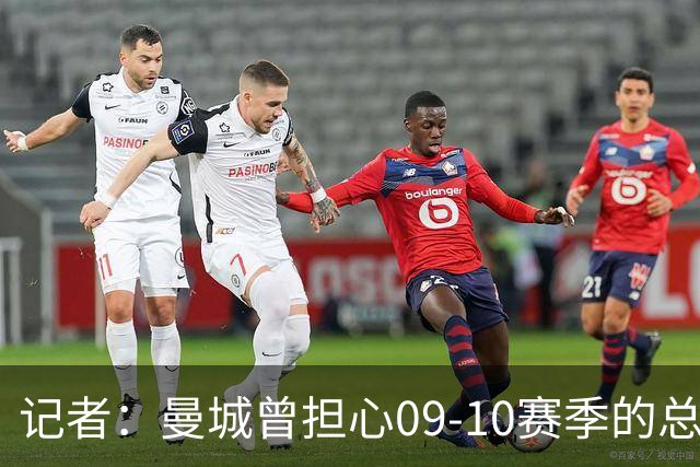 记者：曼城曾担心09-10赛季的总亏损超切尔西1.4亿英镑纪录