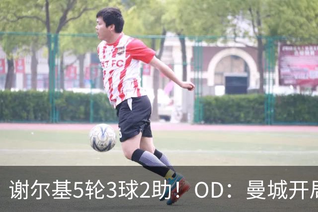 谢尔基5轮3球2助！OD：曼城开局全胜