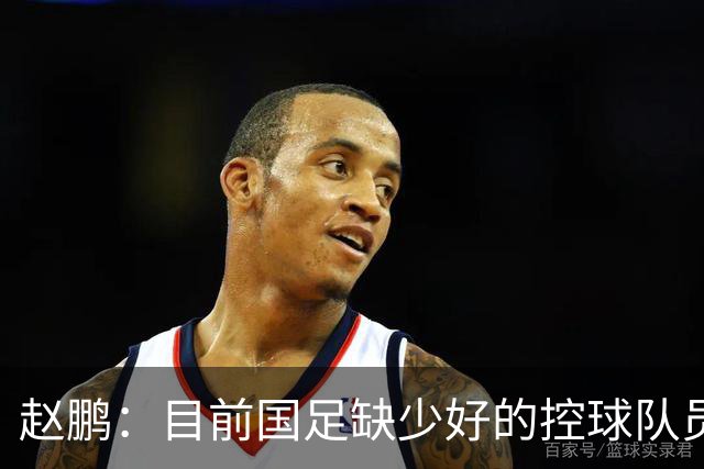 赵鹏：目前国足缺少好的控球队员，可以走走捷径归化纳萨里奥
