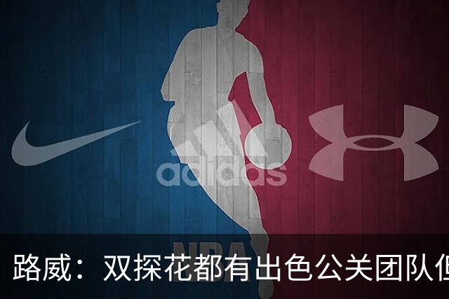 路威：双探花都有出色公关团队但公关不能上场打球 比赛见分晓