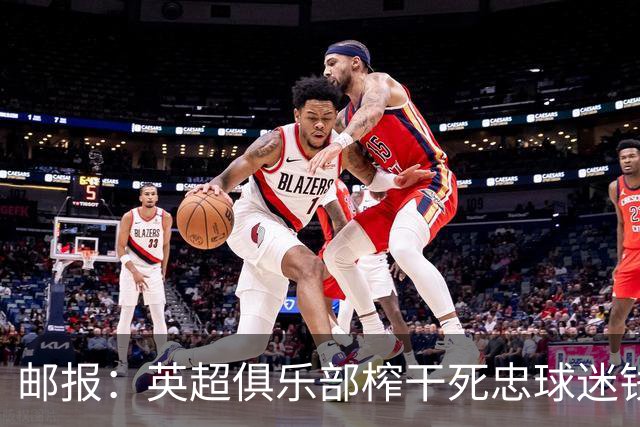 邮报：英超俱乐部榨干死忠球迷钱包？揭露季票套路与看台商业化