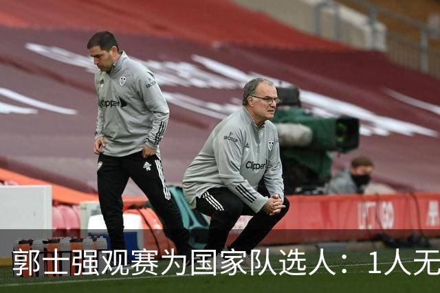 郭士强观赛为国家队选人：1人无悬念，2人迎机会，3人恐落选