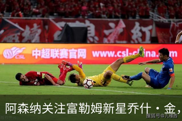 阿森纳关注富勒姆新星乔什·金，利物浦多特蒙德同样有意