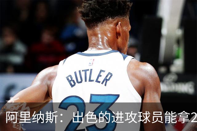 阿里纳斯：出色的进攻球员能拿2亿大合同 专注于防守只能拿更少