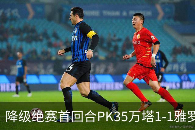 降级绝赛首回合PK35万塔1-1雅罗，内山竣太先拔头筹，米雷维克救主