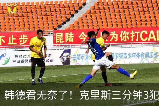 韩德君无奈了！克里斯三分钟3犯&三节仅4分钟犯满 上场刚被罚5万