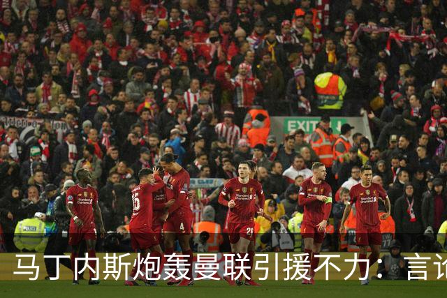 马丁内斯炮轰曼联引援不力：言论虽惹争议，但句句戳中球队痛点