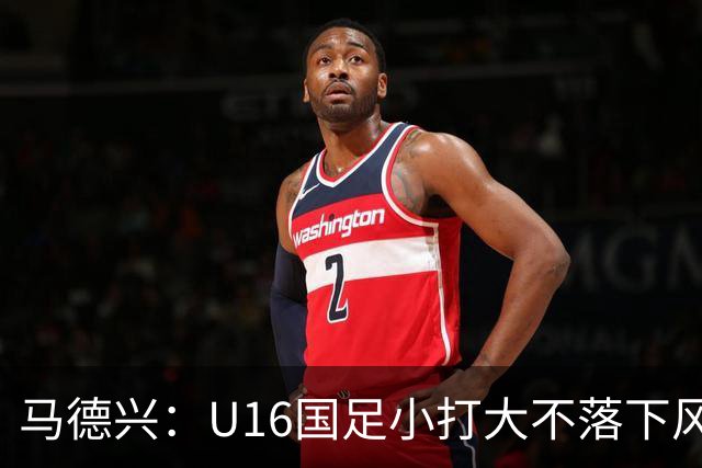 马德兴：U16国足小打大不落下风 哪怕未出线也可以说不虚此行