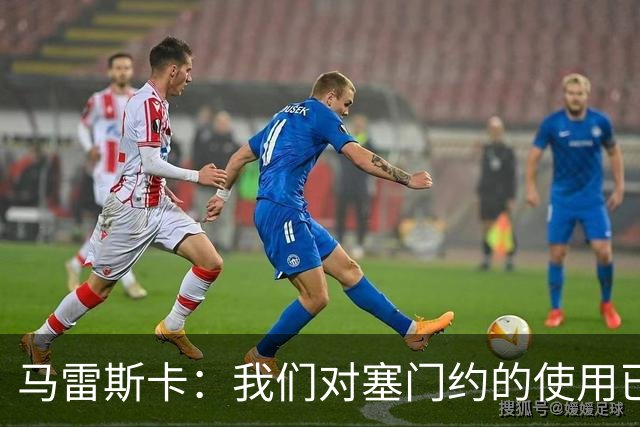 马雷斯卡：我们对塞门约的使用已经很谨慎了，但总是会有意外