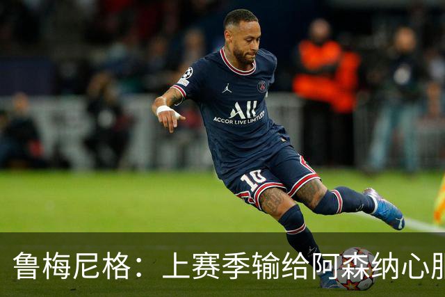 鲁梅尼格：上赛季输给阿森纳心服口服；让孔帕尼充分休息更好