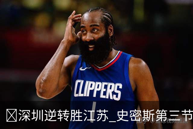 🏀深圳逆转胜江苏 史密斯第三节22分&全场35分 庞峥麟16分