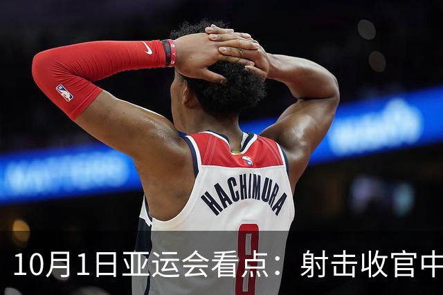 10月1日亚运会看点：射击收官中国队力争再夺金，网球多项冲击决赛