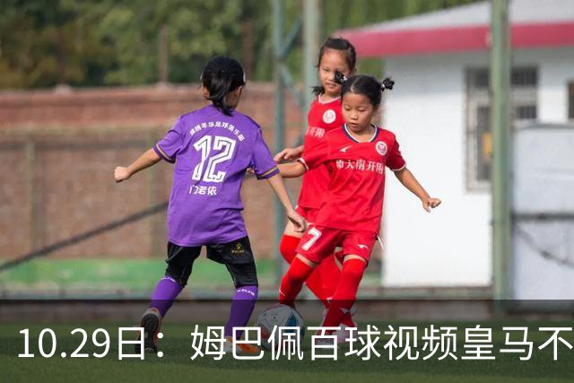 10.29日：姆巴佩百球视频皇马不撤引非议，中国足协交涉未获回应，央视停播赞助受关注