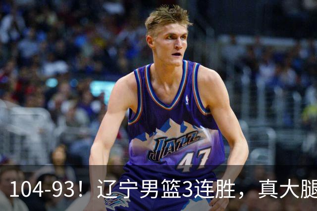 104-93！辽宁男篮3连胜，真大腿诞生，艰难击败四川，大将伤退