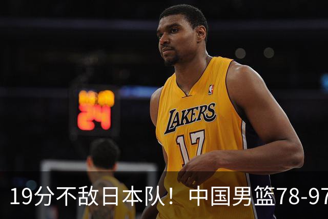 19分不敌日本队！中国男篮78-97输球，无缘亚运会男篮决赛